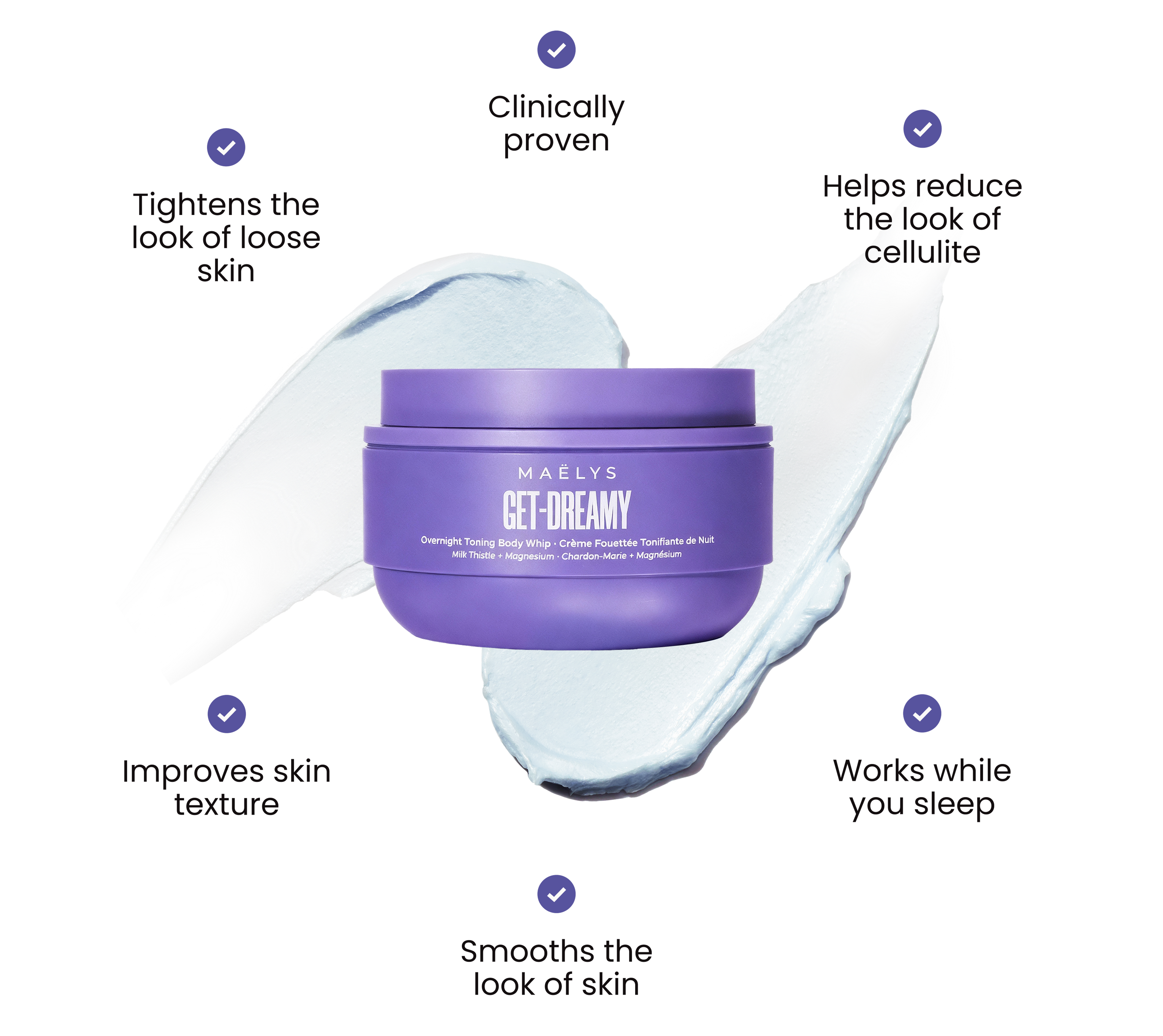 MAËLYS GET-DREAMY Overnight Toning Body Whip jar with cream swirls and six benefits: clinically proven, tightens the look of loose skin, helps reduce the look of cellulite, improves skin texture, works while you sleep, and smooths the look of skin.