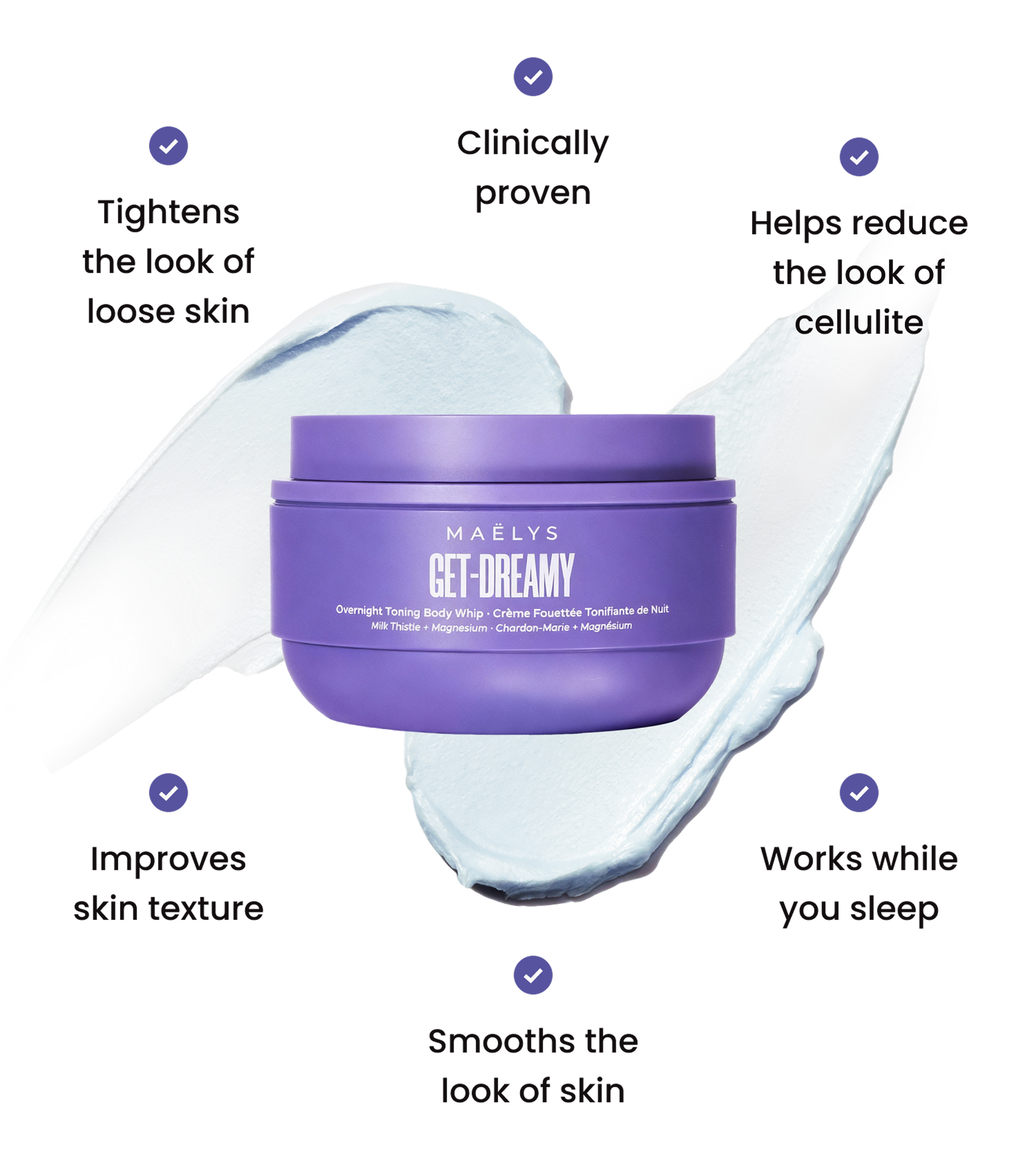MAËLYS GET-DREAMY Overnight Toning Body Whip jar with cream swirls and six benefits: clinically proven, tightens the look of loose skin, helps reduce the look of cellulite, improves skin texture, works while you sleep, and smooths the look of skin.